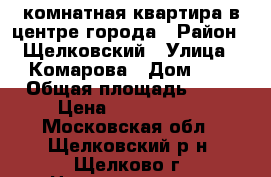 2 комнатная квартира в центре города › Район ­ Щелковский › Улица ­ Комарова › Дом ­ 7 › Общая площадь ­ 46 › Цена ­ 2 990 000 - Московская обл., Щелковский р-н, Щелково г. Недвижимость » Квартиры продажа   . Московская обл.